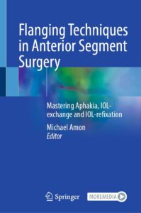Flanging Techniques in Anterior Segment Surgery Mastering Aphakia IOL exchange and IOL refixation